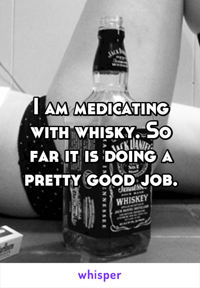 I am medicating with whisky. So far it is doing a pretty good job.