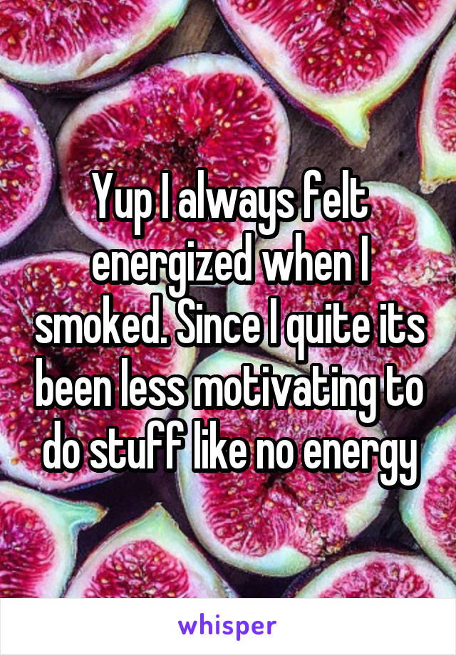 Yup I always felt energized when I smoked. Since I quite its been less motivating to do stuff like no energy