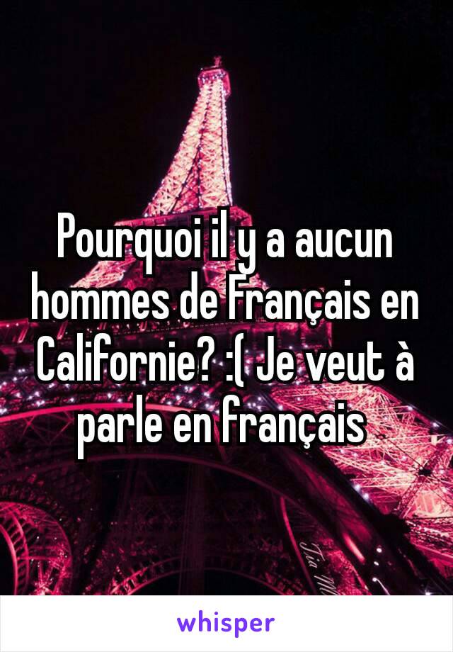 Pourquoi il y a aucun hommes de Français en Californie? :( Je veut à parle en français 