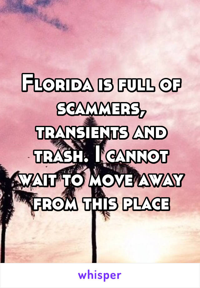 Florida is full of scammers, transients and trash. I cannot wait to move away from this place
