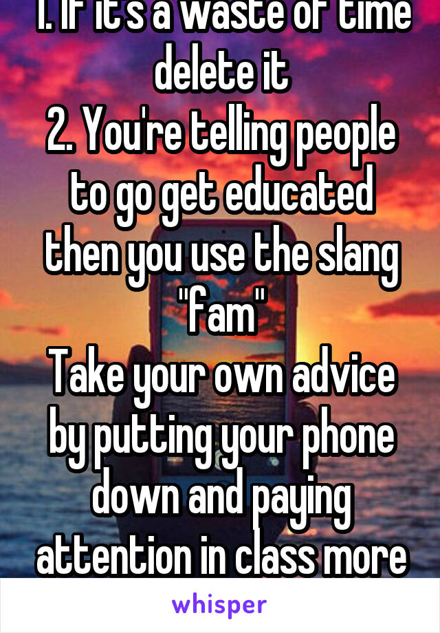 1. If it's a waste of time delete it
2. You're telling people to go get educated then you use the slang "fam"
Take your own advice by putting your phone down and paying attention in class more often