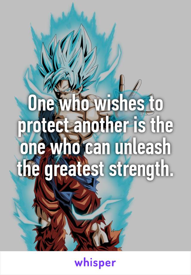 One who wishes to protect another is the one who can unleash the greatest strength.