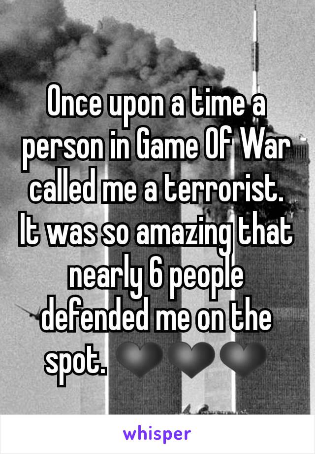 Once upon a time a person in Game Of War called me a terrorist. It was so amazing that nearly 6 people defended me on the spot. ❤❤❤