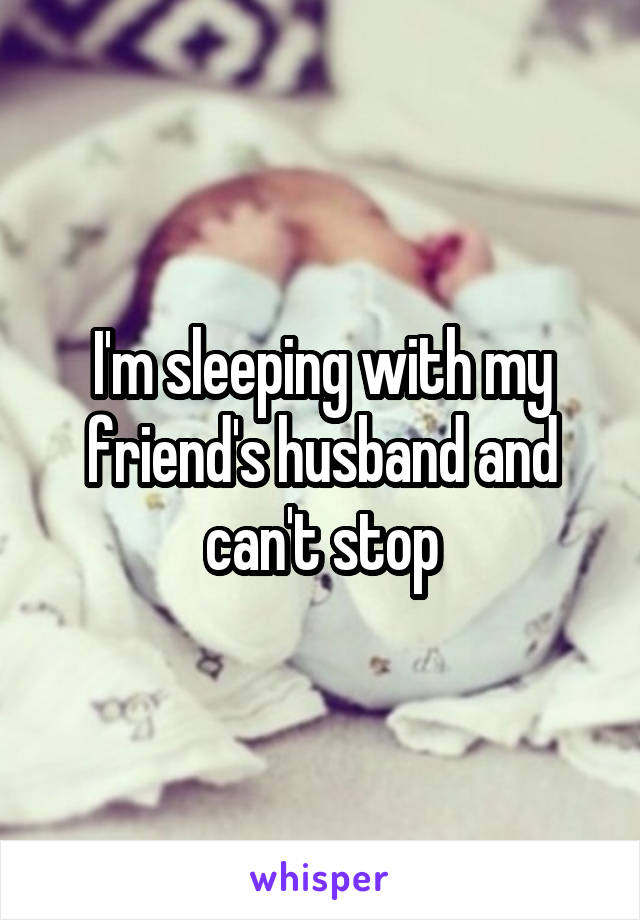 I'm sleeping with my friend's husband and can't stop
