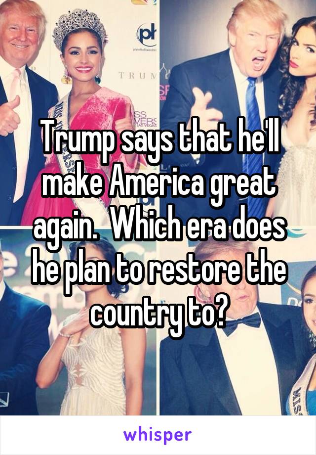 Trump says that he'll make America great again.  Which era does he plan to restore the country to?