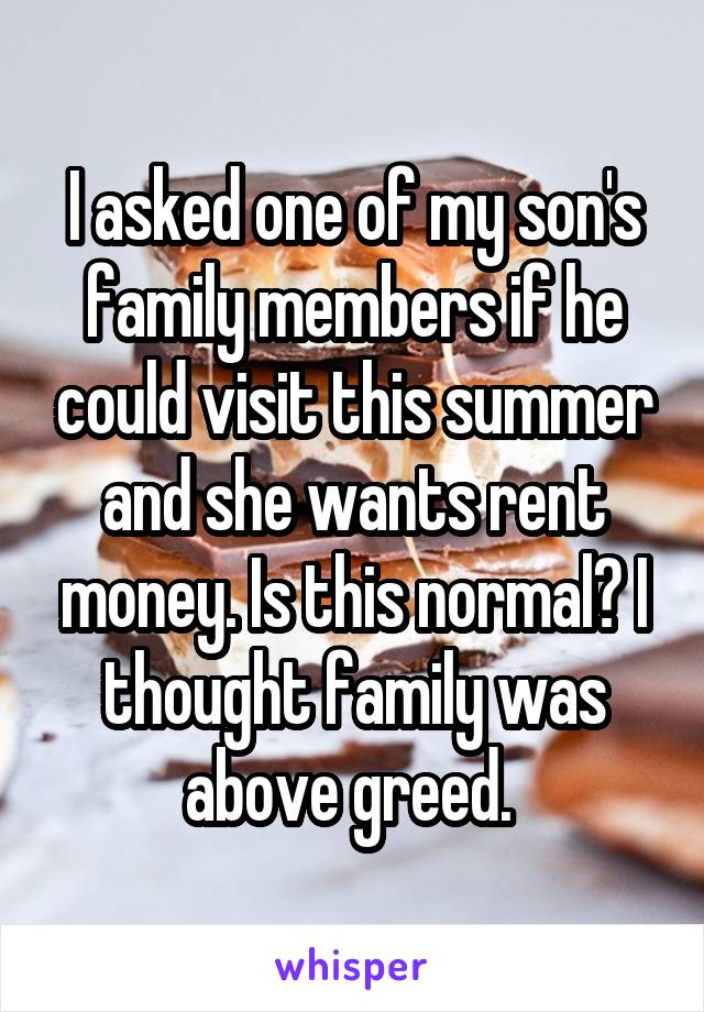 I asked one of my son's family members if he could visit this summer and she wants rent money. Is this normal? I thought family was above greed. 