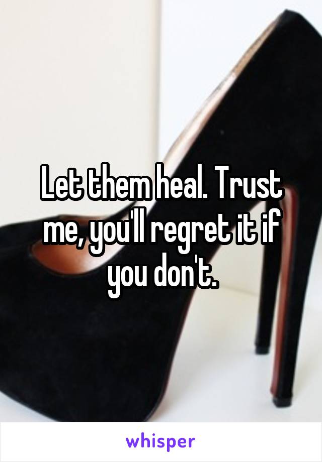 Let them heal. Trust me, you'll regret it if you don't.
