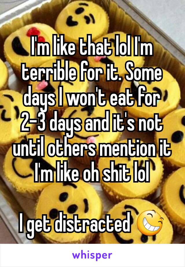 I'm like that lol I'm terrible for it. Some days I won't eat for 2-3 days and it's not until others mention it I'm like oh shit lol

I get distracted 😆