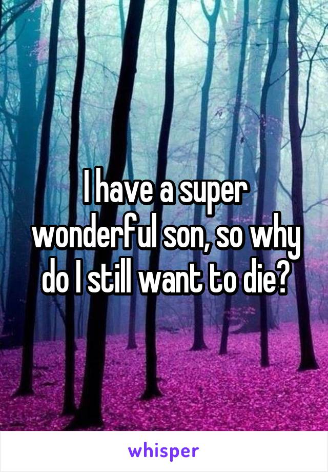 I have a super wonderful son, so why do I still want to die?