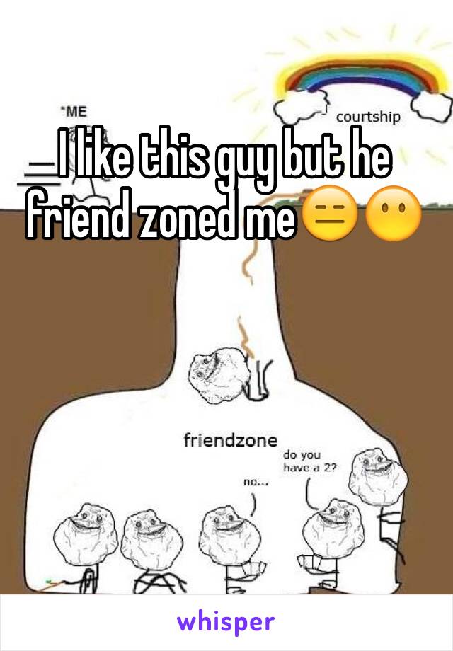 I like this guy but he friend zoned me😑😶