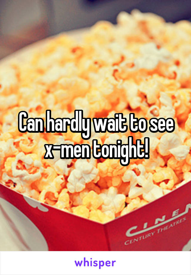 Can hardly wait to see x-men tonight!