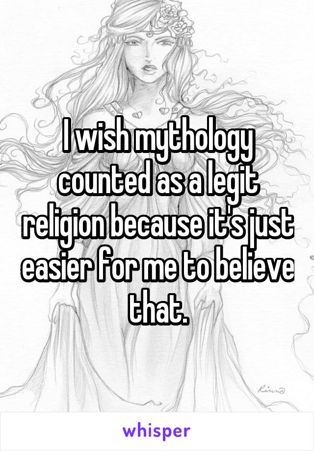 I wish mythology counted as a legit religion because it's just easier for me to believe that.