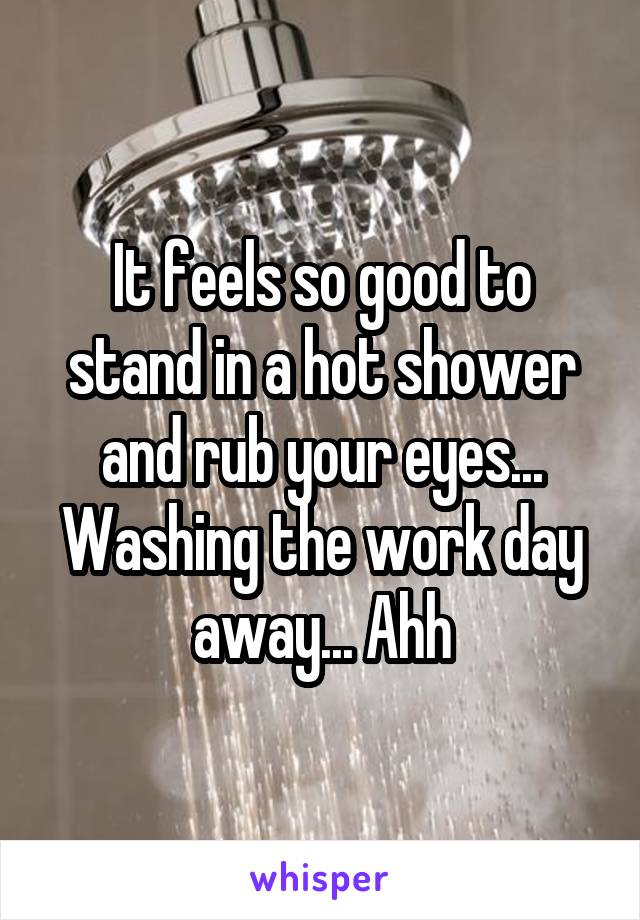 It feels so good to stand in a hot shower and rub your eyes... Washing the work day away... Ahh