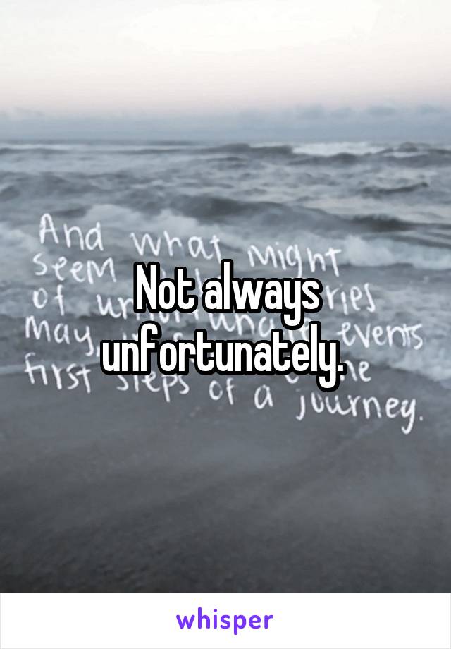 Not always unfortunately. 