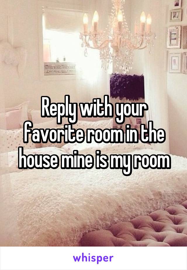 Reply with your favorite room in the house mine is my room