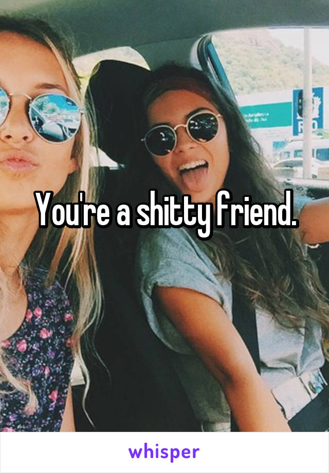You're a shitty friend.
