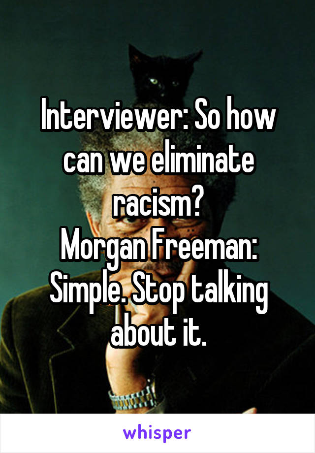 Interviewer: So how can we eliminate racism?
Morgan Freeman: Simple. Stop talking about it.