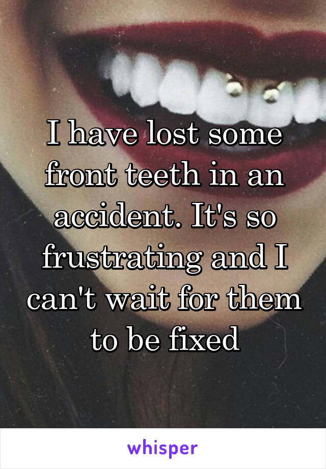 I have lost some front teeth in an accident. It's so frustrating and I can't wait for them to be fixed