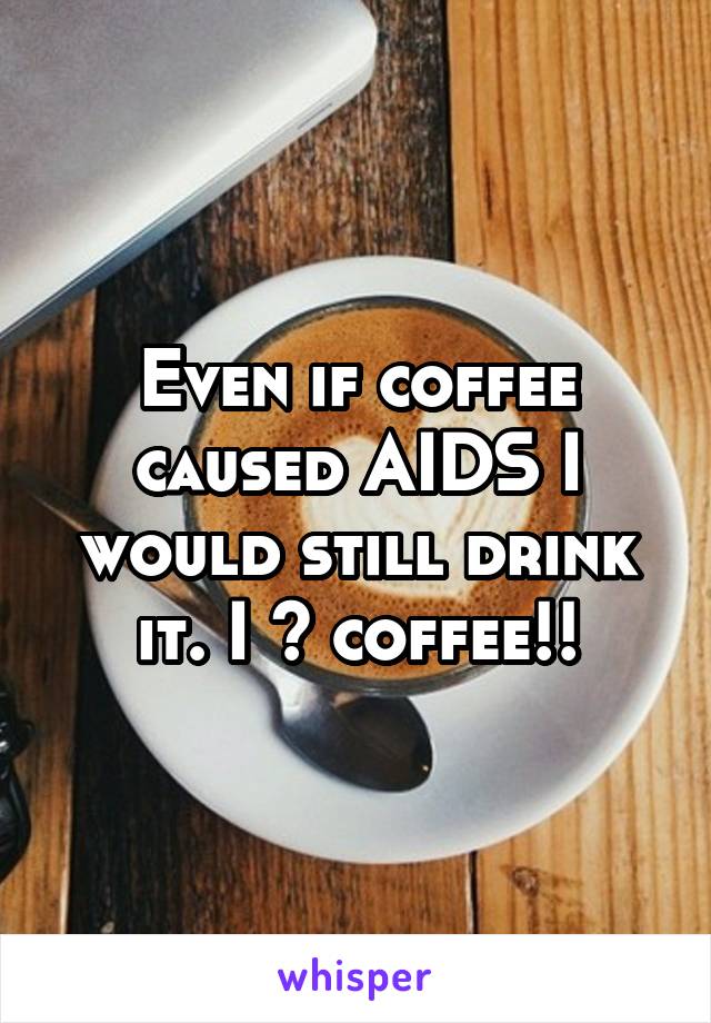 Even if coffee caused AIDS I would still drink it. I ❤ coffee!!