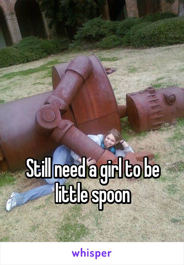 



Still need a girl to be little spoon