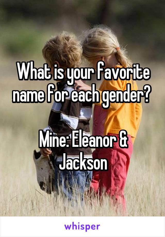 What is your favorite name for each gender? 

Mine: Eleanor & Jackson