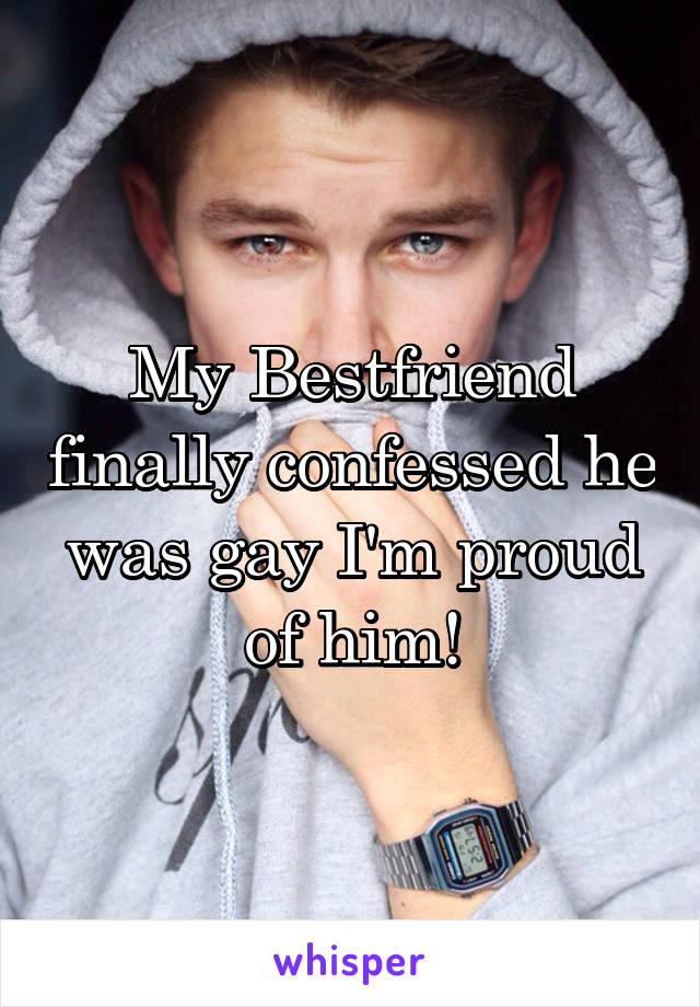 My Bestfriend finally confessed he was gay I'm proud of him!