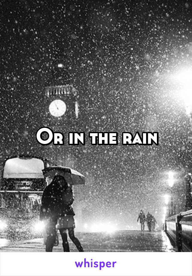 Or in the rain