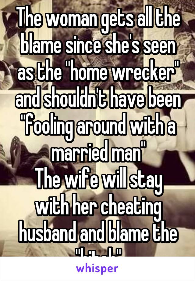 The woman gets all the blame since she's seen as the "home wrecker" and shouldn't have been "fooling around with a married man"
The wife will stay with her cheating husband and blame the "bitch"