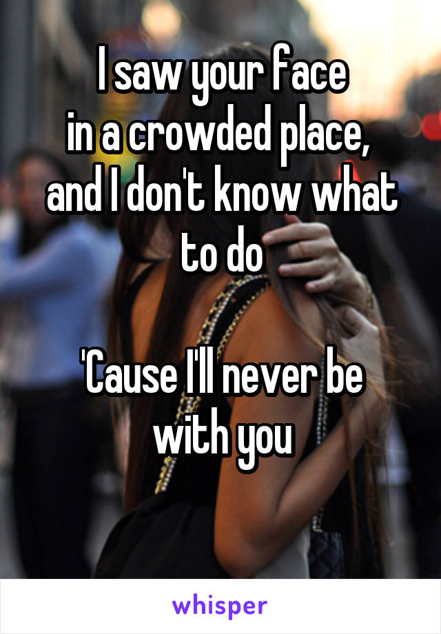 I saw your face
in a crowded place, 
and I don't know what to do

'Cause I'll never be with you

