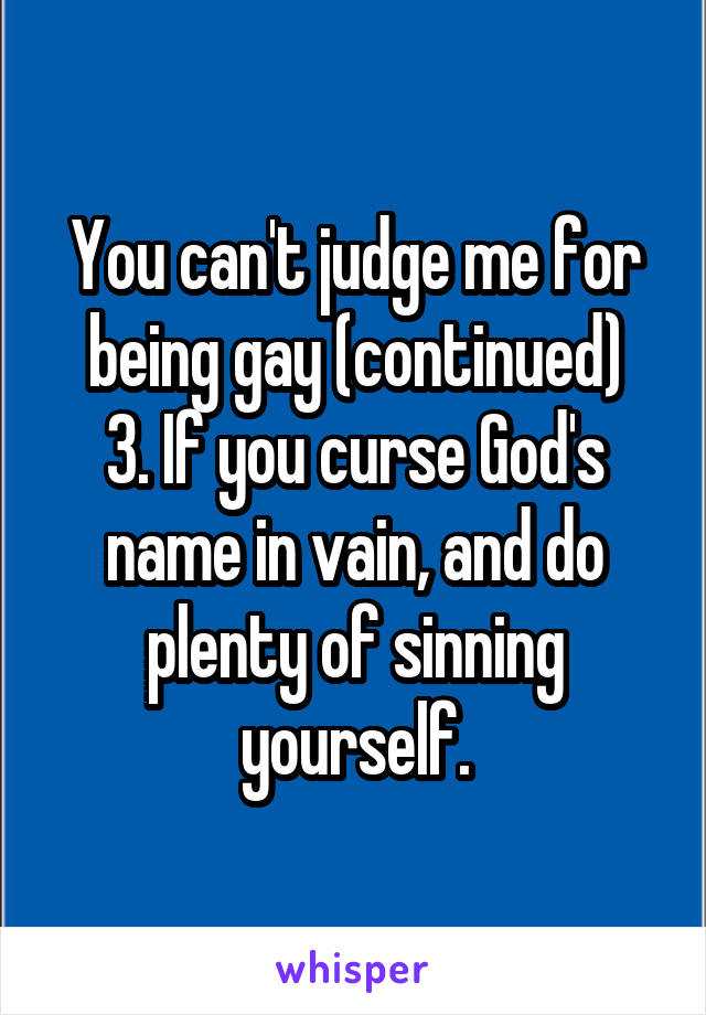 You can't judge me for being gay (continued)
3. If you curse God's name in vain, and do plenty of sinning yourself.