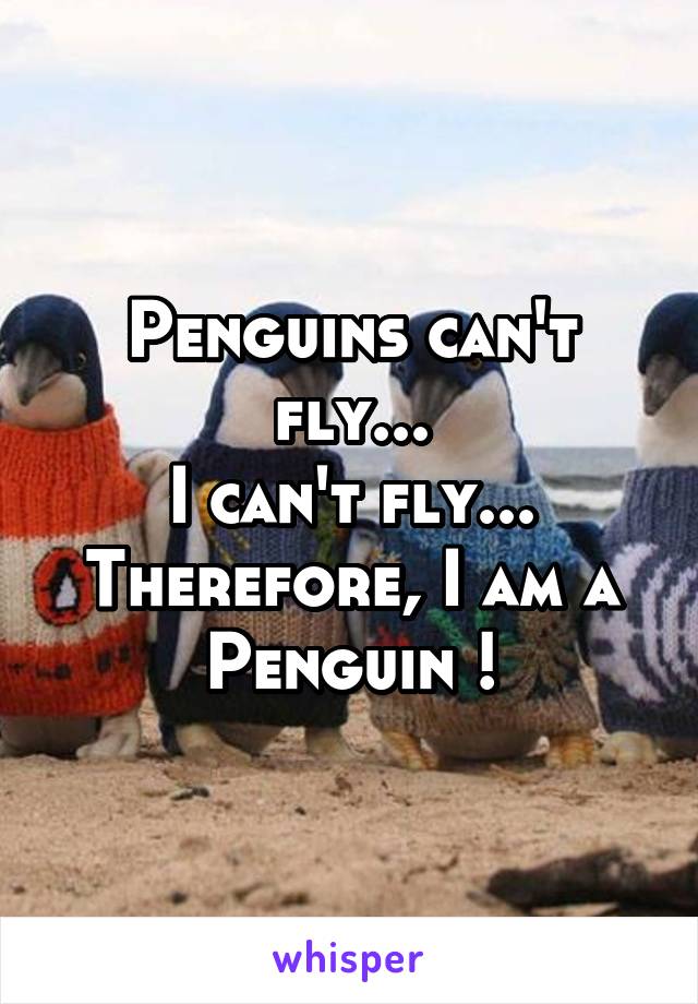 Penguins can't fly...
I can't fly...
Therefore, I am a Penguin !