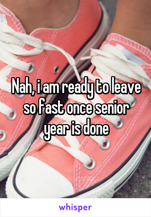 Nah, i am ready to leave so fast once senior year is done