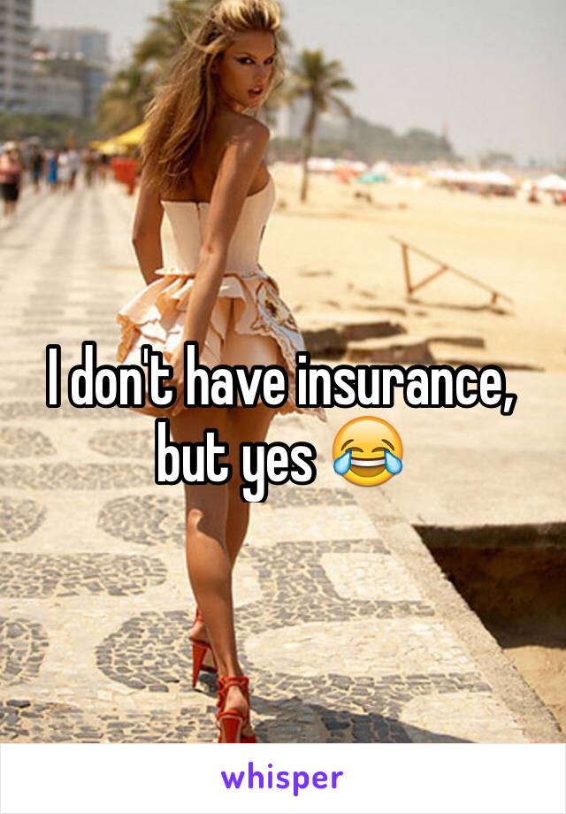 I don't have insurance, but yes 😂