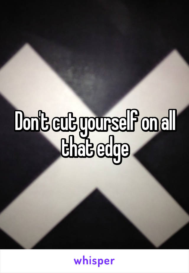 Don't cut yourself on all that edge
