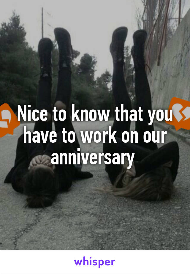 Nice to know that you have to work on our anniversary 