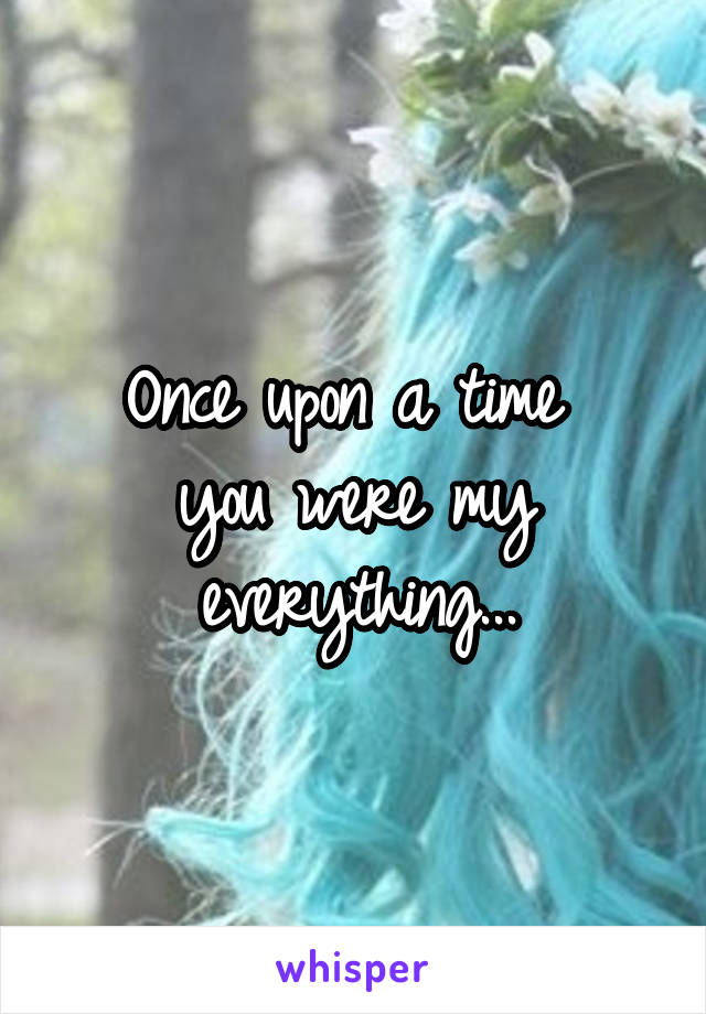 Once upon a time 
you were my everything...