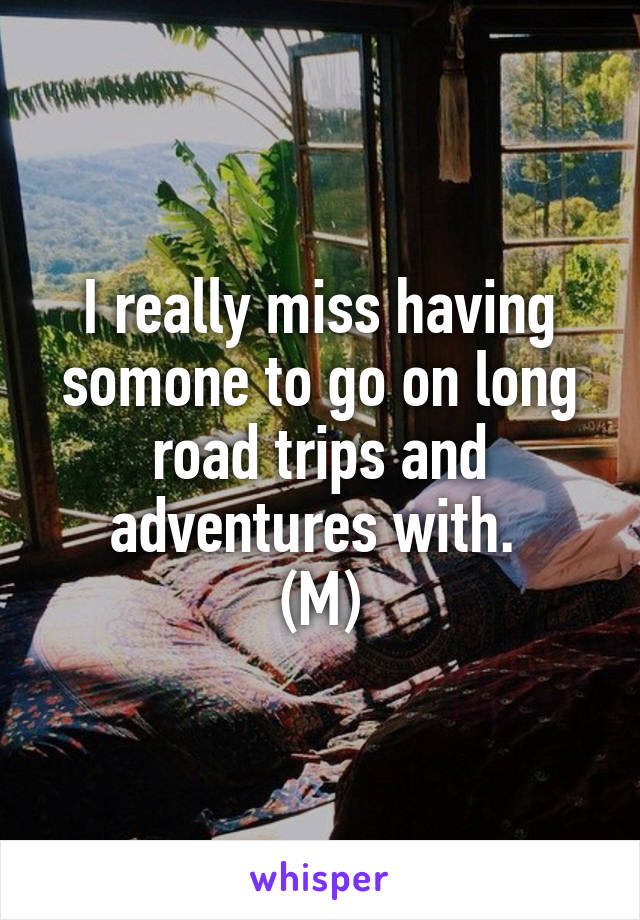 I really miss having somone to go on long road trips and adventures with. 
(M)
