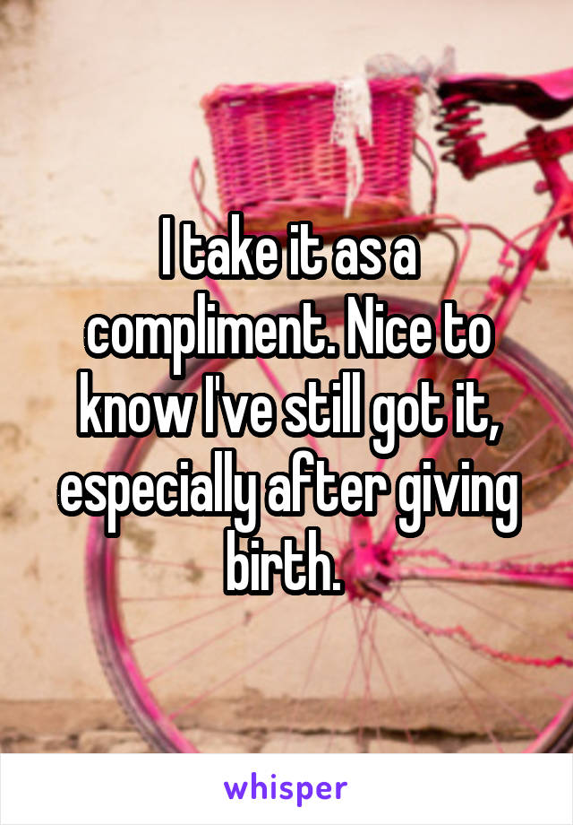I take it as a compliment. Nice to know I've still got it, especially after giving birth. 