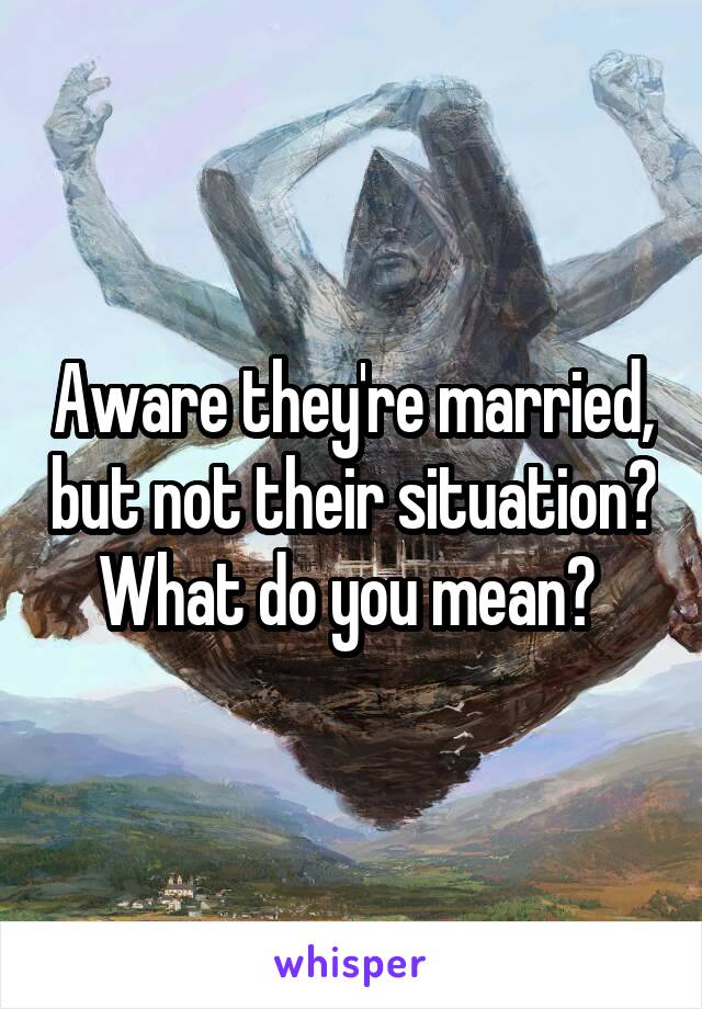 Aware they're married, but not their situation? What do you mean? 