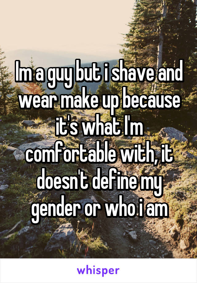 Im a guy but i shave and wear make up because it's what I'm comfortable with, it doesn't define my gender or who i am