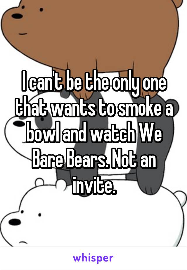 I can't be the only one that wants to smoke a bowl and watch We Bare Bears. Not an invite.