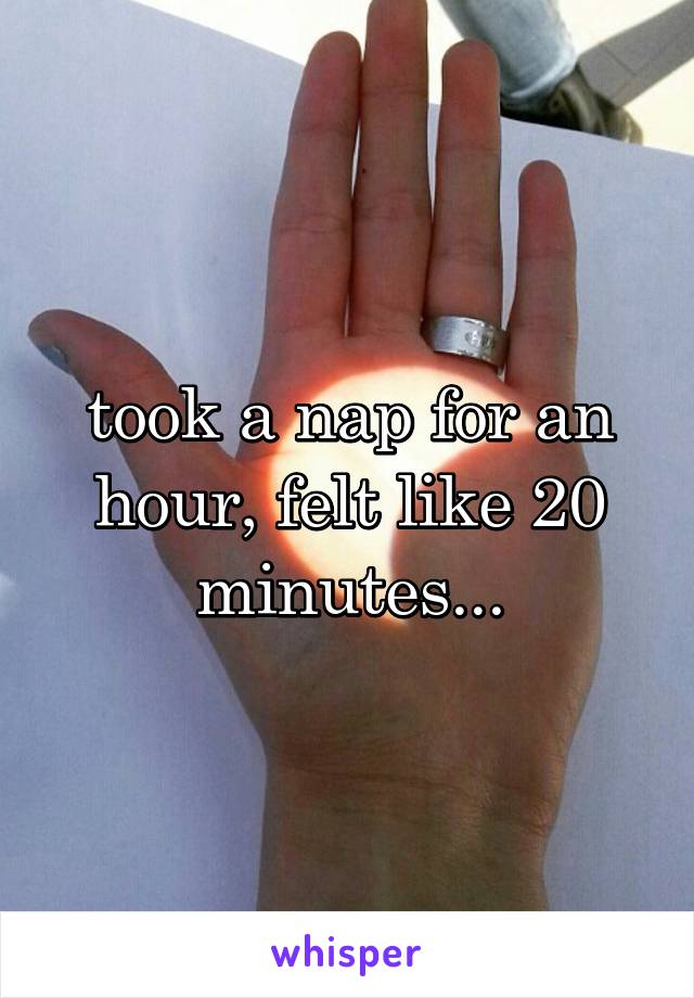 took a nap for an hour, felt like 20 minutes...