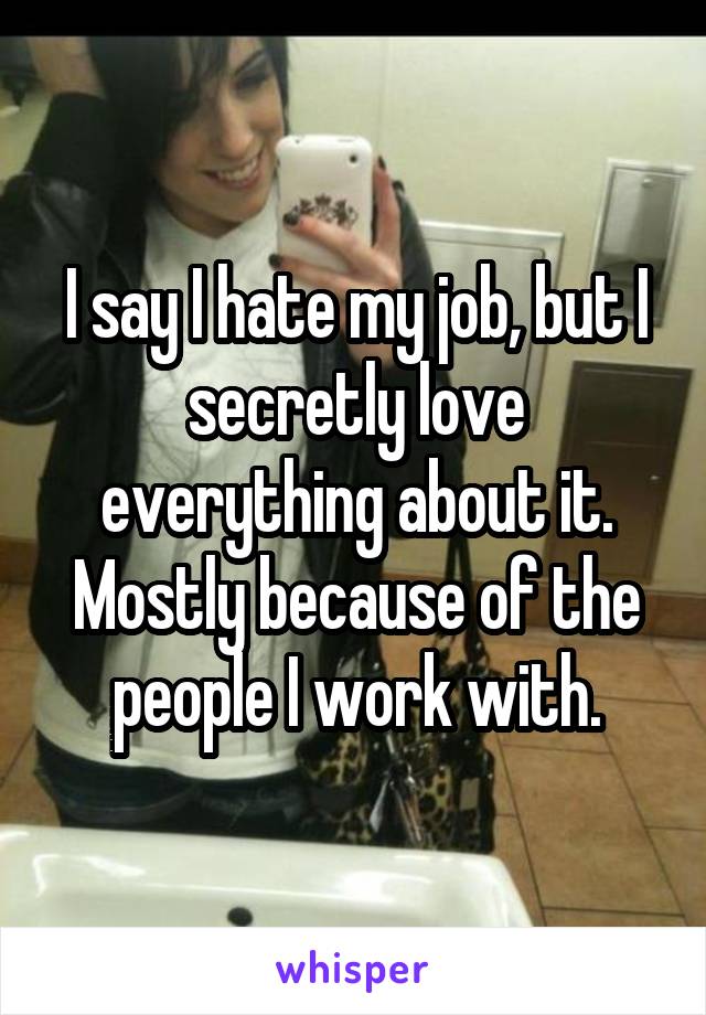 I say I hate my job, but I secretly love everything about it. Mostly because of the people I work with.