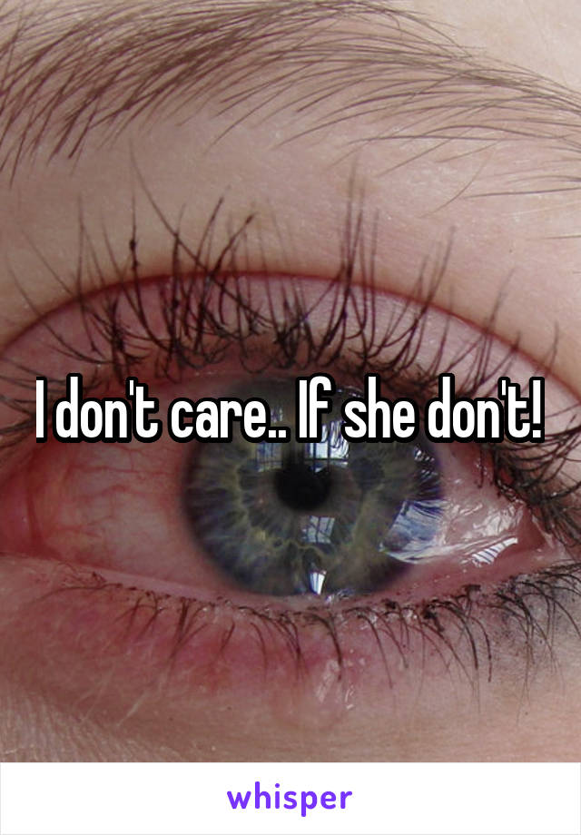 I don't care.. If she don't! 