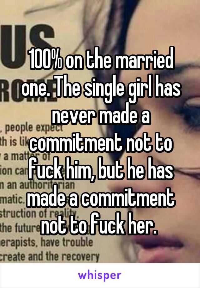 100% on the married one. The single girl has never made a commitment not to fuck him, but he has made a commitment not to fuck her. 