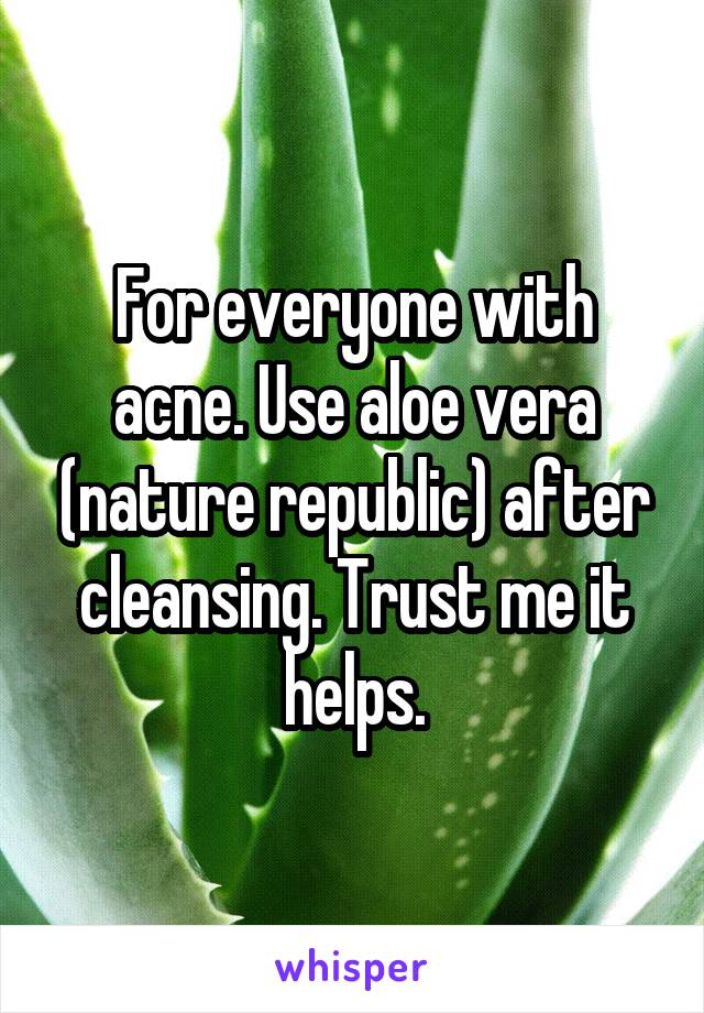 For everyone with acne. Use aloe vera (nature republic) after cleansing. Trust me it helps.