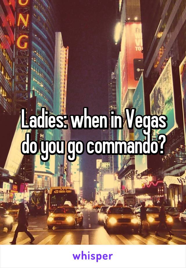 Ladies: when in Vegas do you go commando?