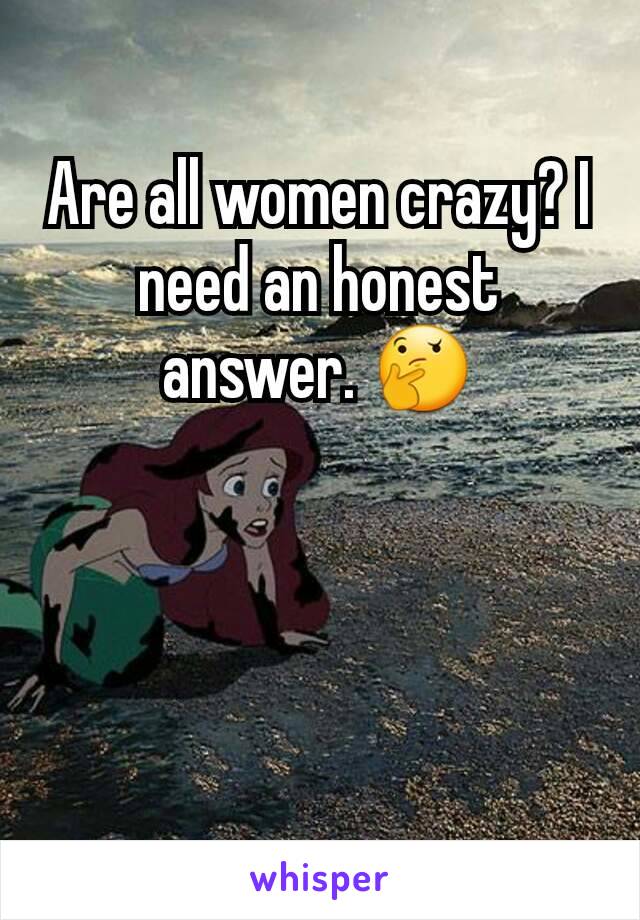 Are all women crazy? I need an honest answer. 🤔