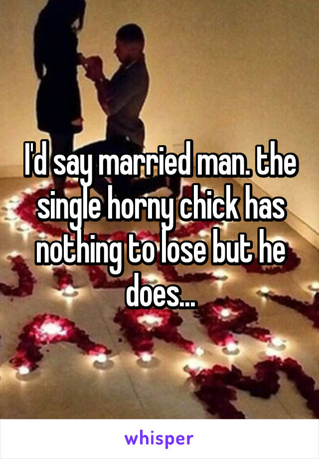 I'd say married man. the single horny chick has nothing to lose but he does...