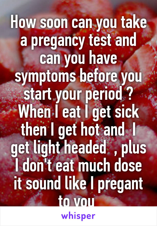How soon can you take a pregancy test and can you have symptoms before you start your period ? When I eat I get sick then I get hot and  I get light headed  , plus I don't eat much dose it sound like I pregant to you 